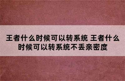 王者什么时候可以转系统 王者什么时候可以转系统不丢亲密度